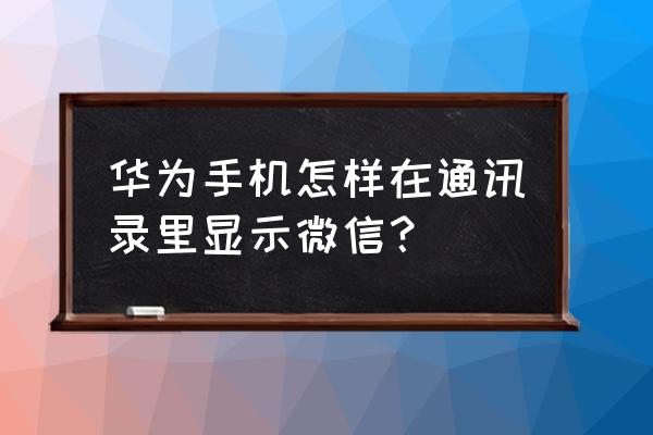 华为手机如何在通讯录加微信 华为手机怎样在通讯录里显示微信？