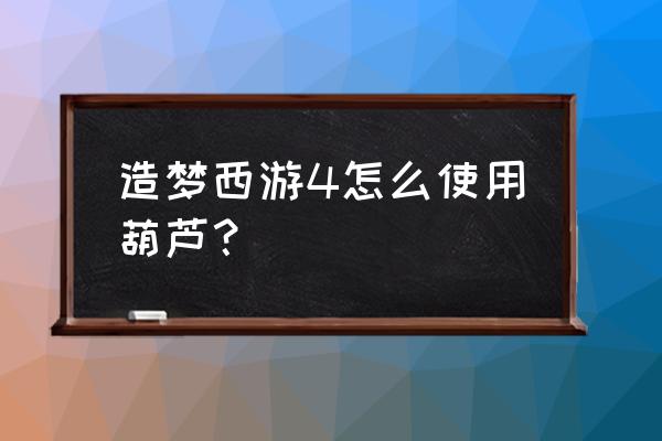 造梦西游四手机版葫芦怎么的 造梦西游4怎么使用葫芦？