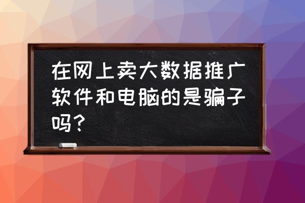 大数据营销电脑是不是真的 在网上卖大数据推广软件和电脑的是骗子吗？