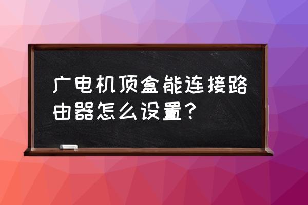 广电宽带盒子怎么连路由器设置 广电机顶盒能连接路由器怎么设置？