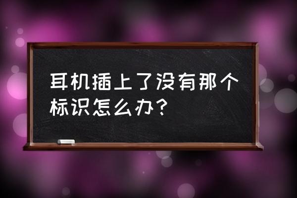 手机插上耳机不显示怎么办 耳机插上了没有那个标识怎么办？