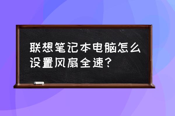 联想笔记本如何让除尘模式一直开着 联想笔记本电脑怎么设置风扇全速？