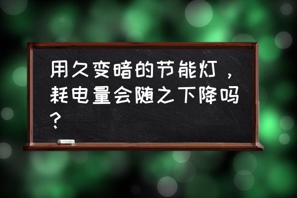 节能灯怎么省电 用久变暗的节能灯，耗电量会随之下降吗？