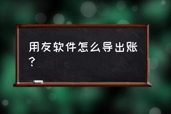 系统进不去怎么导出用友数据 用友软件怎么导出账？