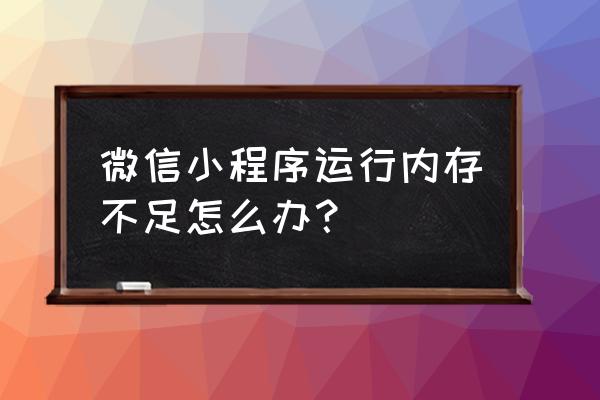 怎么清理微信小程序的垃圾 微信小程序运行内存不足怎么办？