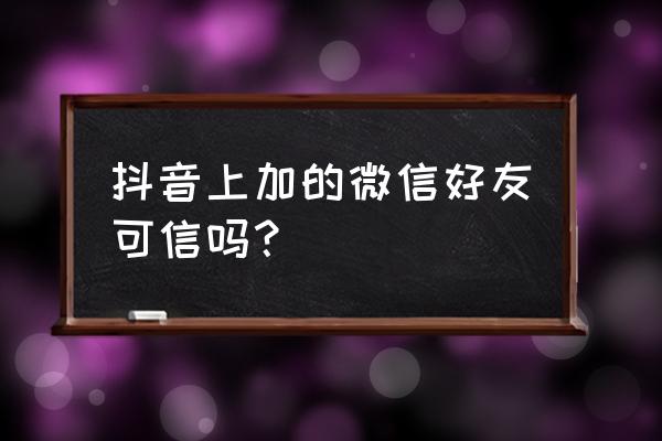 抖音加微信好友好不好 抖音上加的微信好友可信吗？