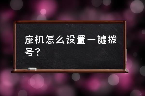 座机添加到主机号码拨打怎么弄 座机怎么设置一键拨号？