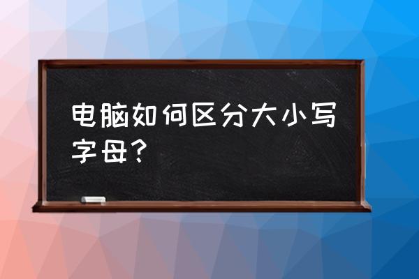 笔记本电脑的大小写怎样区分 电脑如何区分大小写字母？