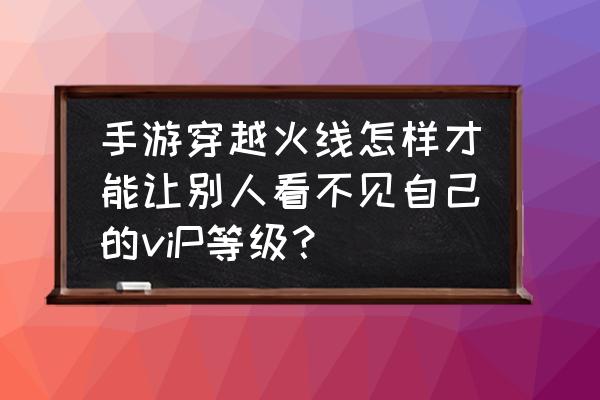 什么网游可以隐藏等级 手游穿越火线怎样才能让别人看不见自己的viP等级？