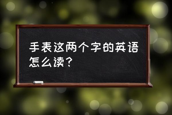 智能手表的英文怎么读 手表这两个字的英语怎么读？