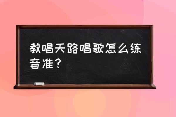 基督教歌天路怎么唱 教唱天路唱歌怎么练音准？