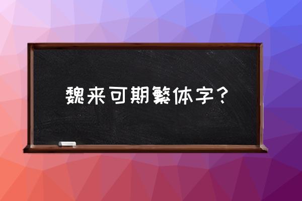 魏最霸气繁体字怎么写 魏来可期繁体字？