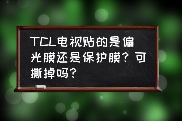 液晶电视是不是都有一层保护膜 TCL电视贴的是偏光膜还是保护膜？可撕掉吗？