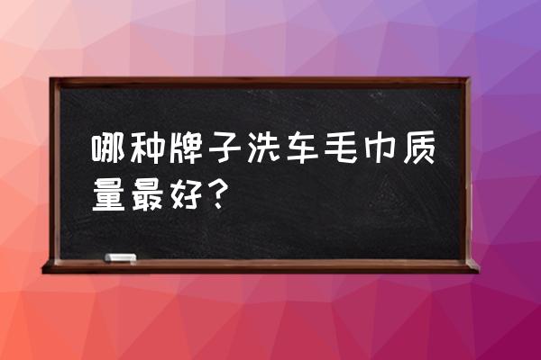 买什么品牌的毛巾擦车好 哪种牌子洗车毛巾质量最好？