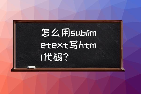 在哪里书写html代码 怎么用sublimetext写html代码？