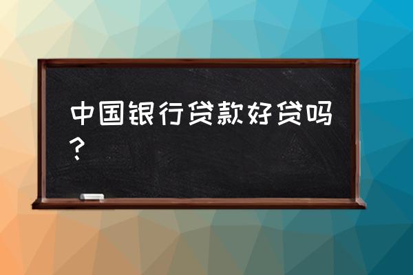 中银消费贷款好办吗 中国银行贷款好贷吗？