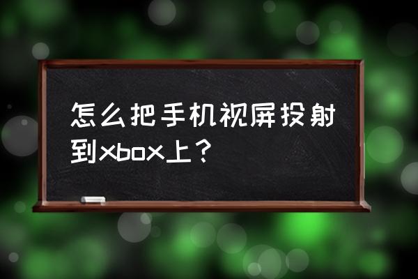 xbox如何手机投屏 怎么把手机视屏投射到xbox上？