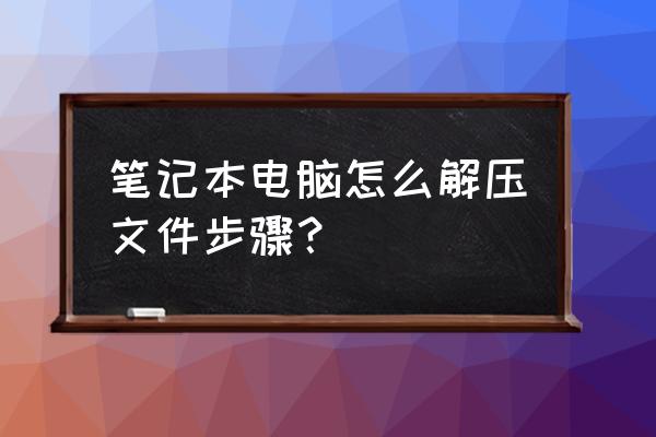 笔记本电脑能解压文件吗 笔记本电脑怎么解压文件步骤？