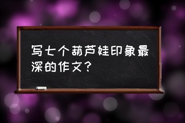 写葫芦娃的作文怎么写 写七个葫芦娃印象最深的作文？