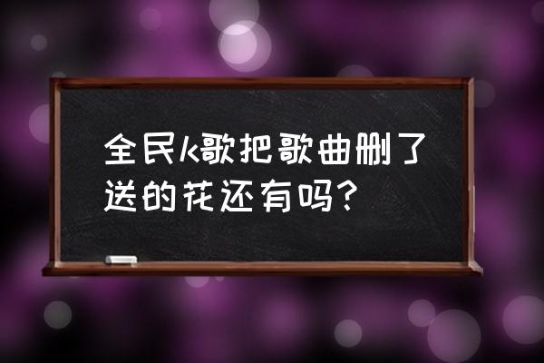 全民k歌送的花怎么删除 全民k歌把歌曲删了送的花还有吗？