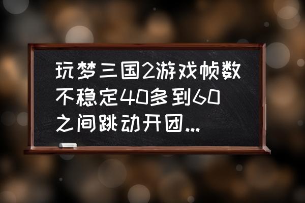 玩梦三国为什么掉fps 玩梦三国2游戏帧数不稳定40多到60之间跳动开团就下来!电脑配置i5处理器!4G内存4G 4G GTX960独显，固态128？