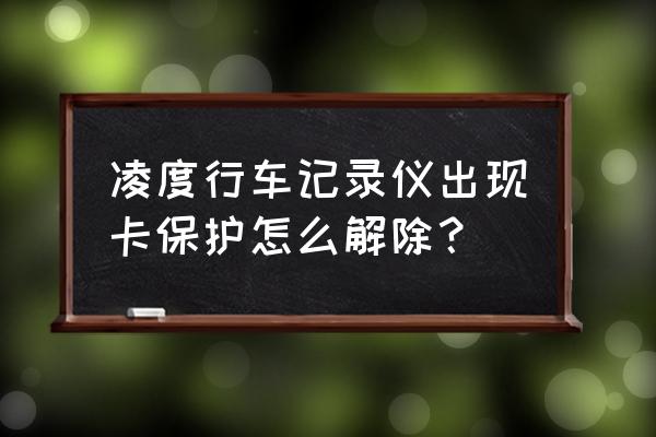 怎么解除行车记录仪卡保护 凌度行车记录仪出现卡保护怎么解除？