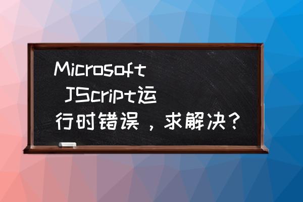 js代码执行不正常怎么解决 Microsoft JScript运行时错误，求解决？