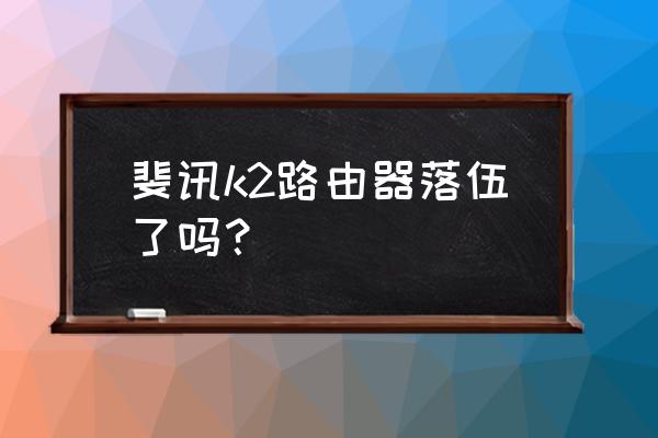 斐讯路由器好不好 斐讯k2路由器落伍了吗？