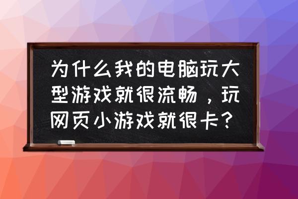 为什么电脑配置很好玩页游就卡 为什么我的电脑玩大型游戏就很流畅，玩网页小游戏就很卡？