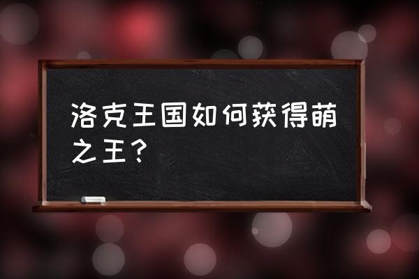 洛克王国圣萌王者怎么弄 洛克王国如何获得萌之王？