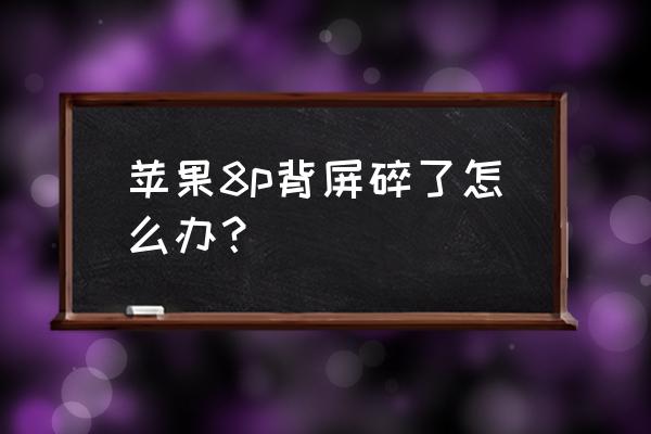 苹果8p手机屏碎了怎么办 苹果8p背屏碎了怎么办？