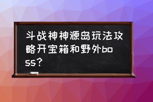 斗战神首饰去哪儿刷 斗战神神源岛玩法攻略开宝箱和野外boss？