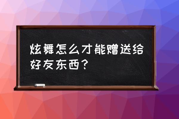 qq炫舞怎么送好友点券 炫舞怎么才能赠送给好友东西？