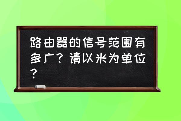 现在路由器信号范围是多大 路由器的信号范围有多广？请以米为单位？