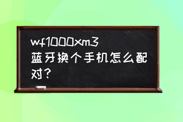 索尼耳机怎么在新手机连接蓝牙 wf1000xm3蓝牙换个手机怎么配对？