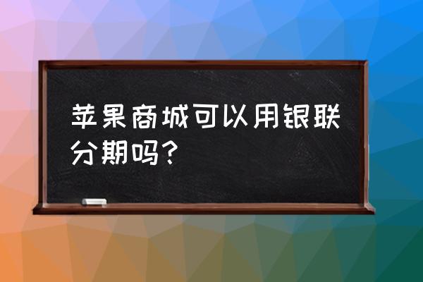 苹果手机能用什么信用卡分期付款 苹果商城可以用银联分期吗？