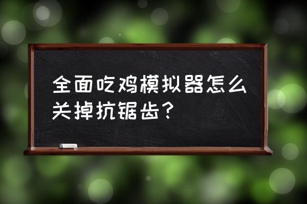 绝地求生抗锯齿怎么关 全面吃鸡模拟器怎么关掉抗锯齿？