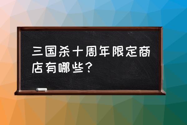 新三国杀限定商店有什么武将 三国杀十周年限定商店有哪些？