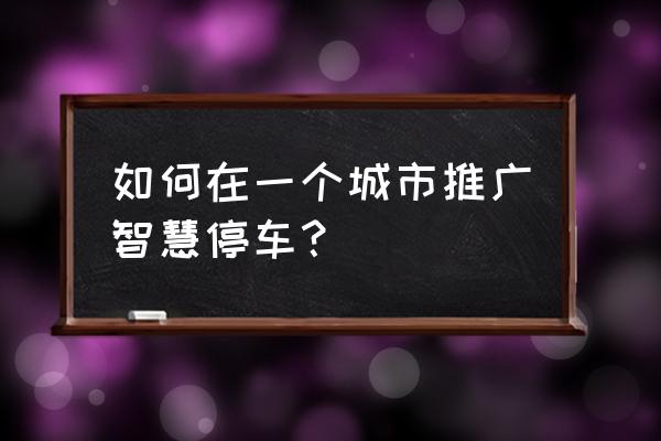 x区块链如何助推智慧停车 如何在一个城市推广智慧停车？