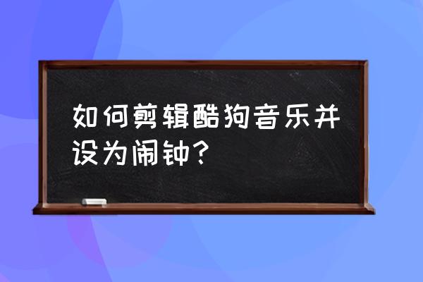 酷狗音乐音乐闹钟在哪里 如何剪辑酷狗音乐并设为闹钟？