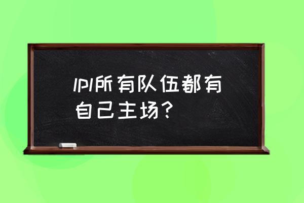 lpl场馆哪个位置好些 lpl所有队伍都有自己主场？