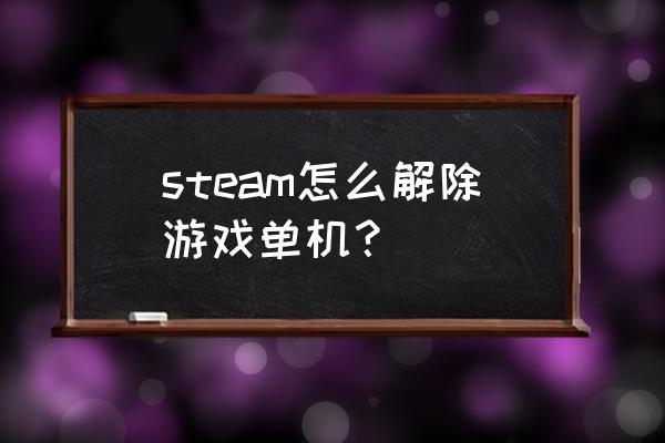 单机游戏不想玩了怎么删除吗 steam怎么解除游戏单机？