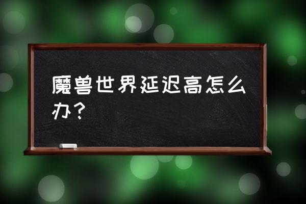 电脑有延迟玩魔兽会怎么样 魔兽世界延迟高怎么办？