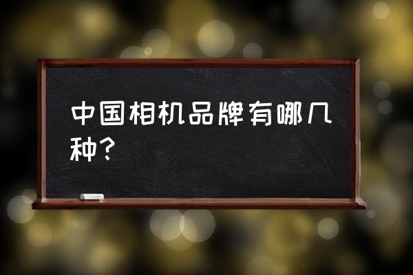 中国品牌的相机有哪些 中国相机品牌有哪几种？