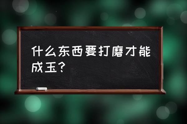 玉石打磨前是什么石 什么东西要打磨才能成玉？