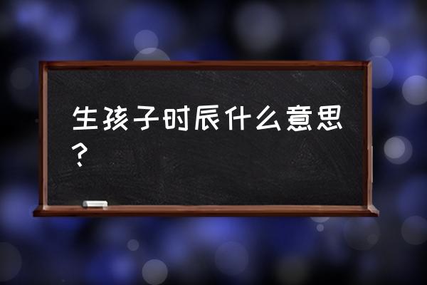 八字测什么时候有孩子 生孩子时辰什么意思？