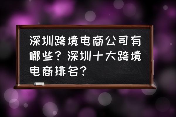 深圳市华强北有哪些跨境电商 深圳跨境电商公司有哪些？深圳十大跨境电商排名？