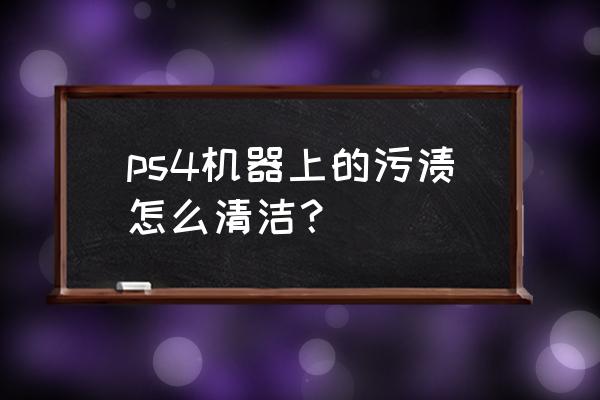 ps4进酒精了怎么办 ps4机器上的污渍怎么清洁？