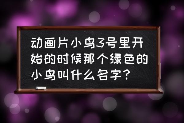 小鸟3号企鹅什么名字 动画片小鸟3号里开始的时候那个绿色的小鸟叫什么名字？