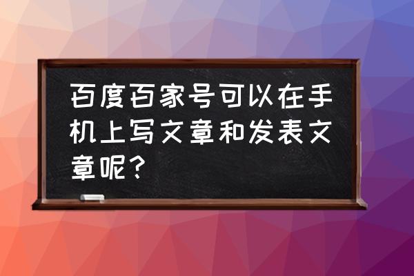 百家号能发表文章吗 百度百家号可以在手机上写文章和发表文章呢？